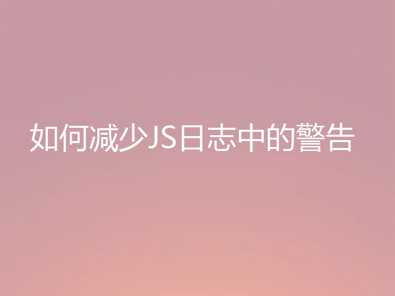 如何减少JS日志中的警告