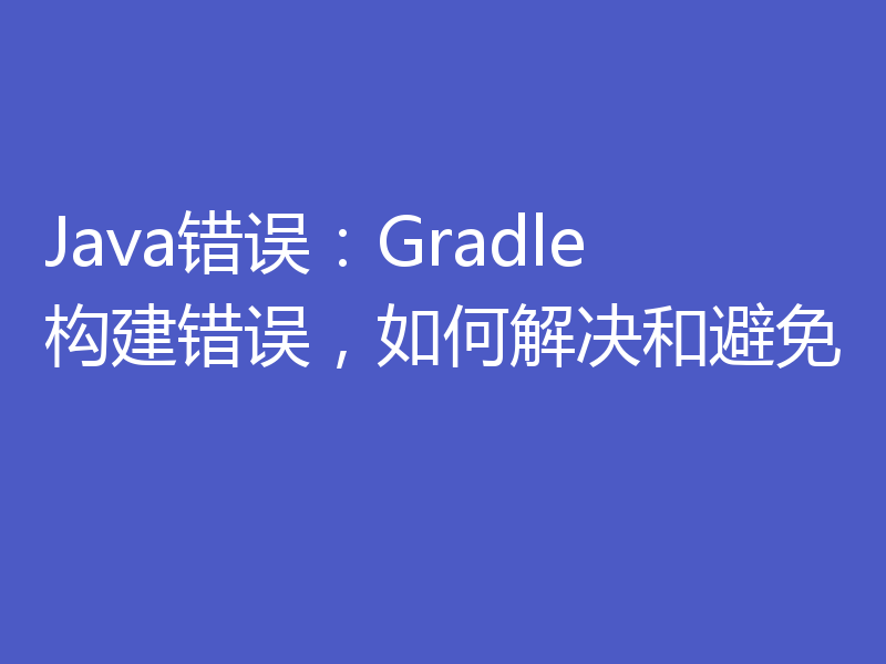 Java错误：Gradle构建错误，如何解决和避免