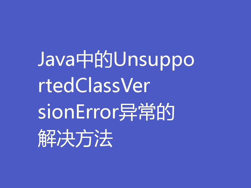 Java中的UnsupportedClassVersionError异常的解决方法