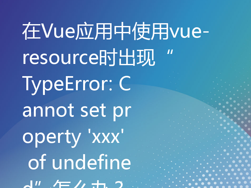 在Vue应用中使用vue-resource时出现“TypeError: Cannot set property 'xxx' of undefined”怎么办？