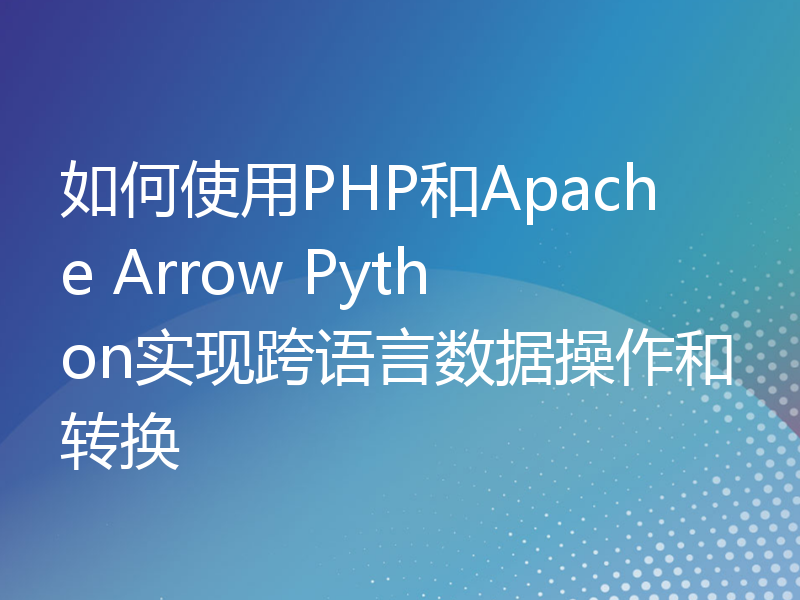 如何使用PHP和Apache Arrow Python实现跨语言数据操作和转换