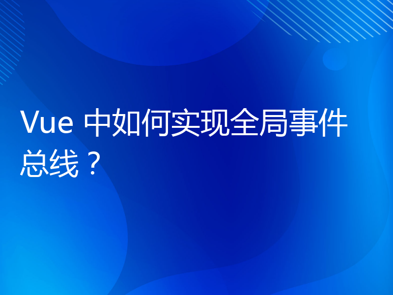 Vue 中如何实现全局事件总线？