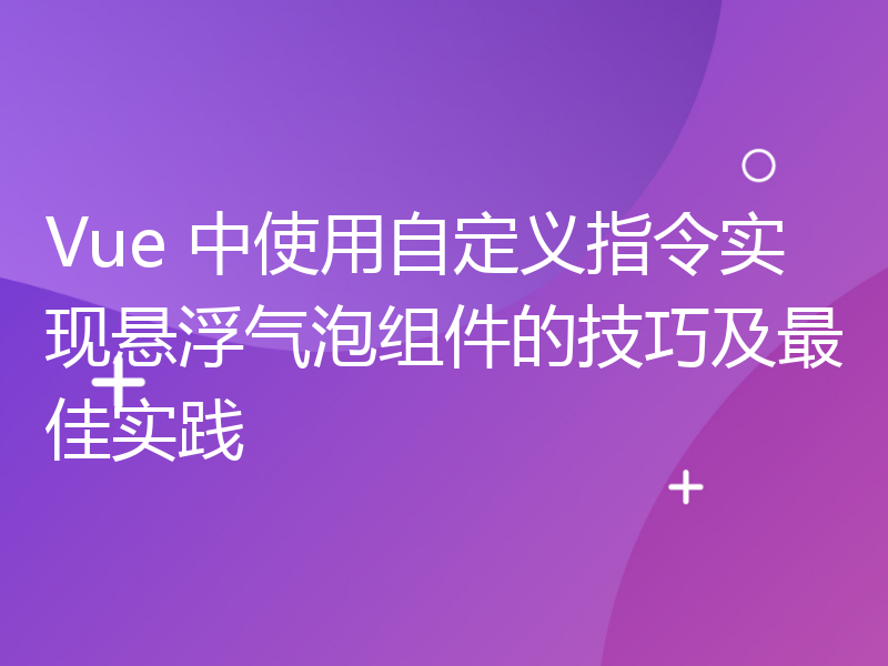 Vue 中使用自定义指令实现悬浮气泡组件的技巧及最佳实践