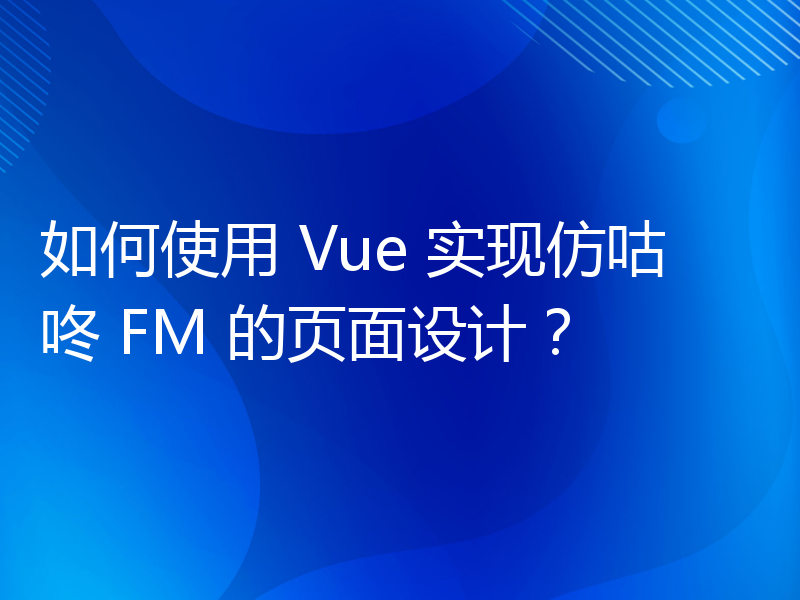 如何使用 Vue 实现仿咕咚 FM 的页面设计？