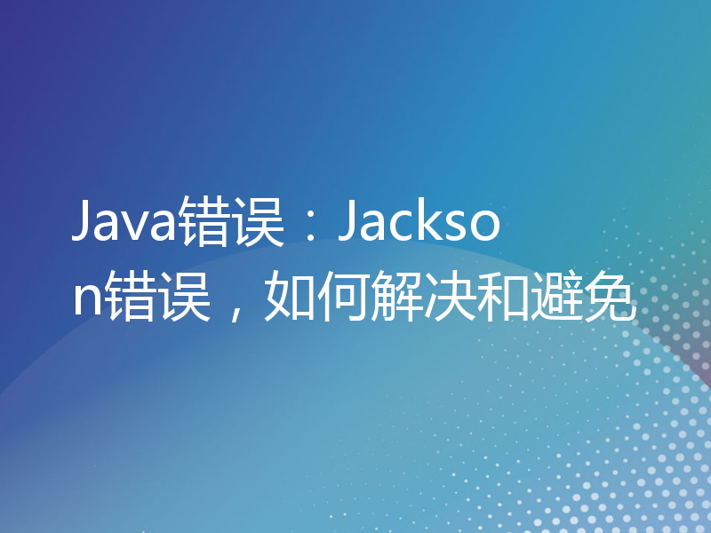 Java错误：Jackson错误，如何解决和避免