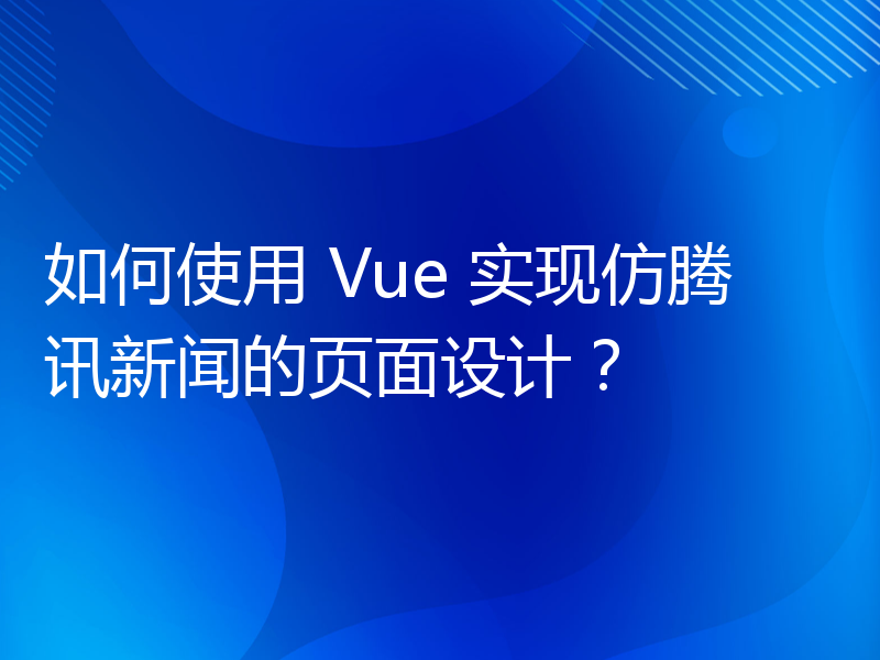 如何使用 Vue 实现仿腾讯新闻的页面设计？