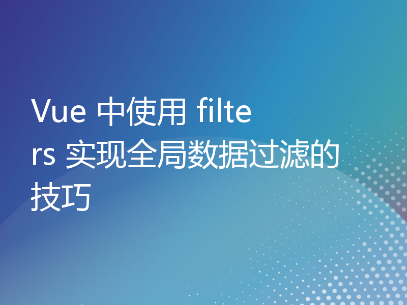 Vue 中使用 filters 实现全局数据过滤的技巧