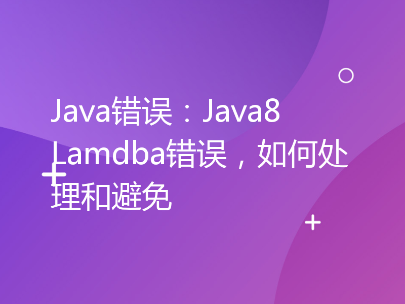 Java错误：Java8 Lamdba错误，如何处理和避免