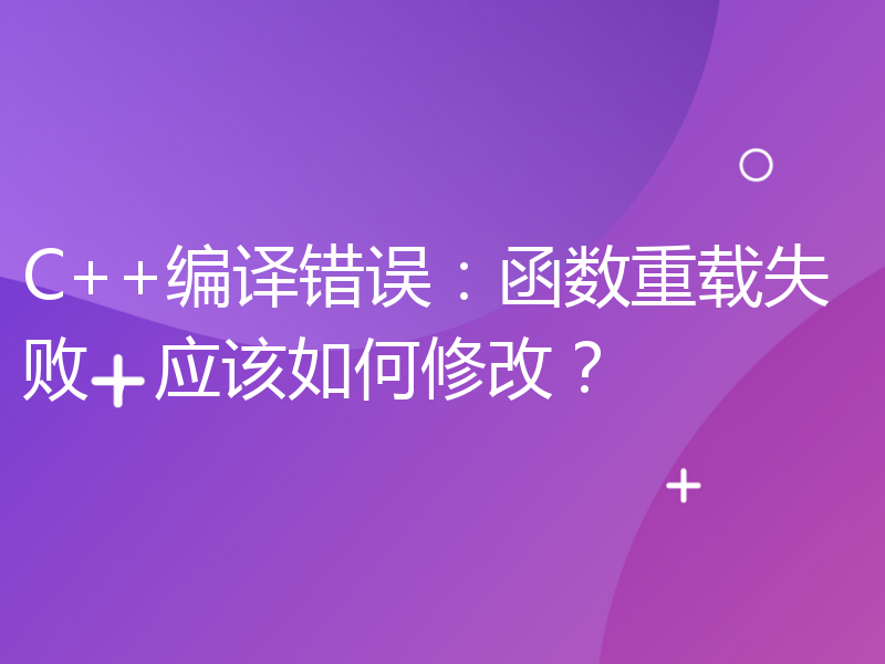 C++编译错误：函数重载失败，应该如何修改？