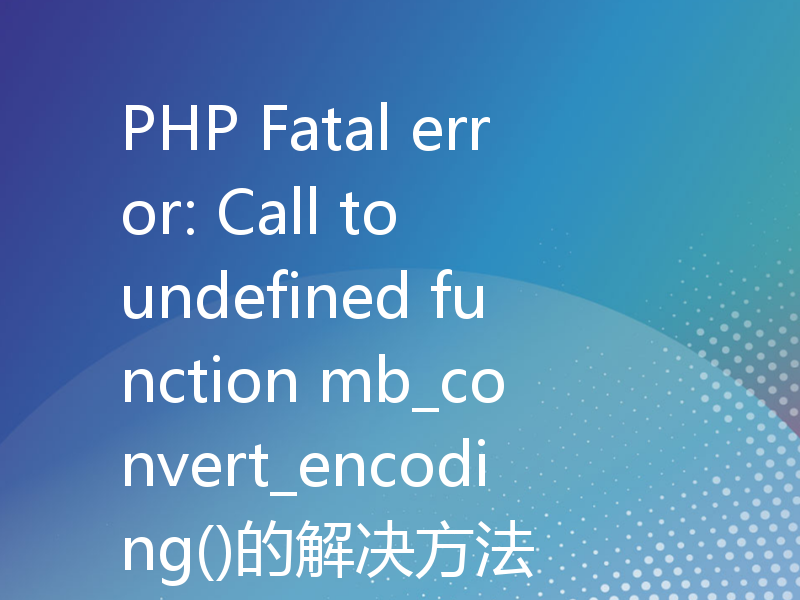 PHP Fatal error: Call to undefined function mb_convert_encoding()的解决方法