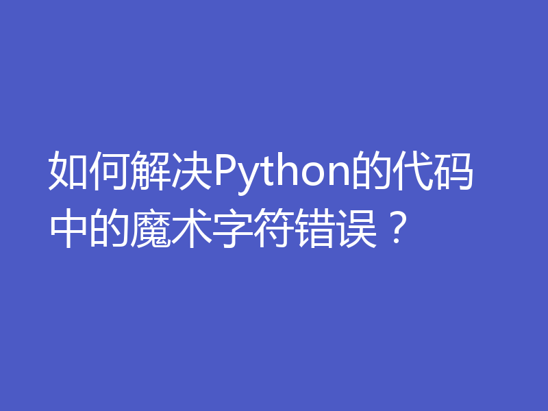 如何解决Python的代码中的魔术字符错误？