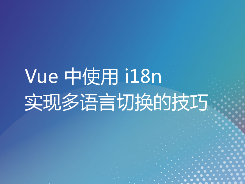 Vue 中使用 i18n 实现多语言切换的技巧