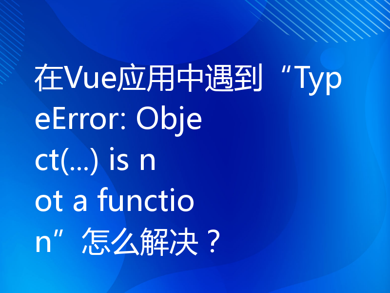 在Vue应用中遇到“TypeError: Object(...) is not a function”怎么解决？