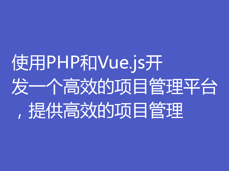 使用PHP和Vue.js开发一个高效的项目管理平台，提供高效的项目管理