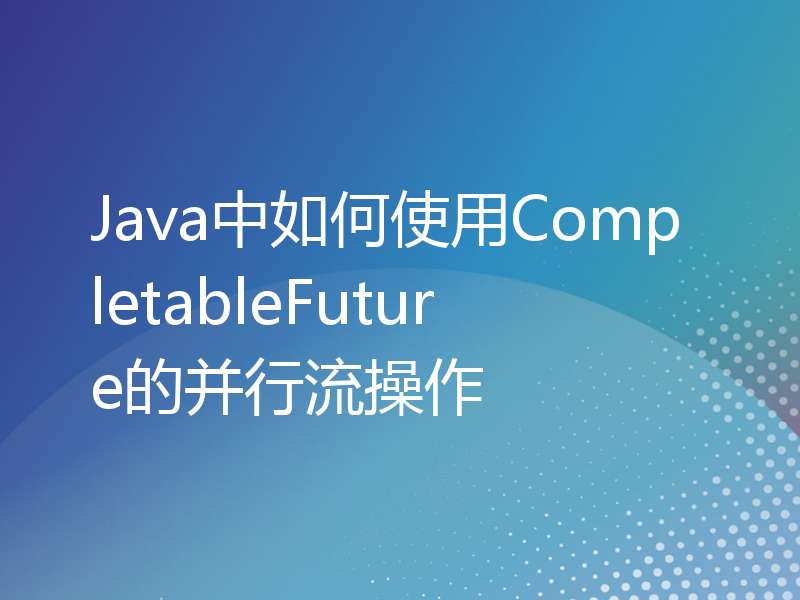 Java中如何使用CompletableFuture的并行流操作