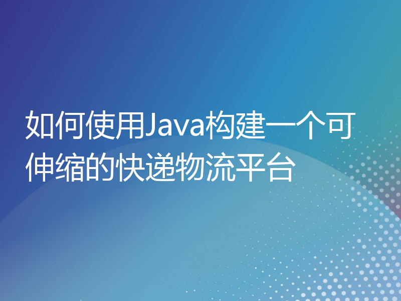 如何使用Java构建一个可伸缩的快递物流平台