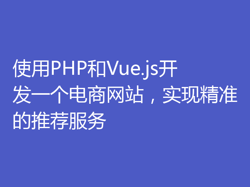 使用PHP和Vue.js开发一个电商网站，实现精准的推荐服务