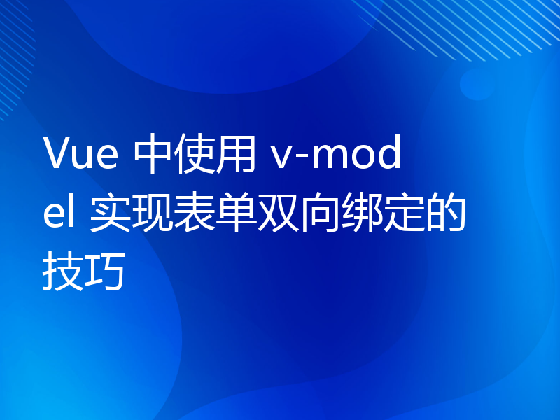 Vue 中使用 v-model 实现表单双向绑定的技巧