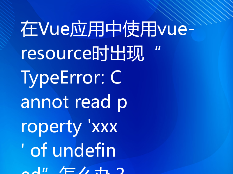 在Vue应用中使用vue-resource时出现“TypeError: Cannot read property 'xxx' of undefined”怎么办？