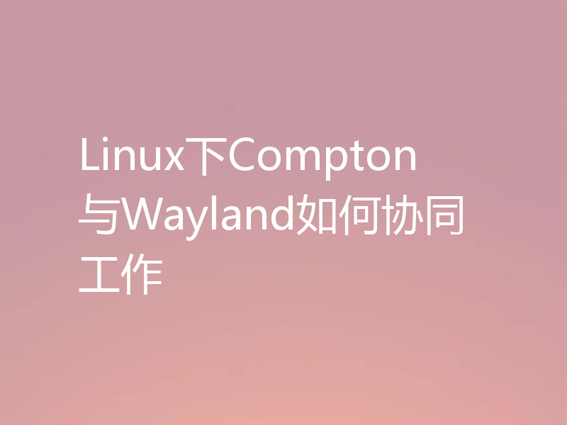 Linux下Compton与Wayland如何协同工作