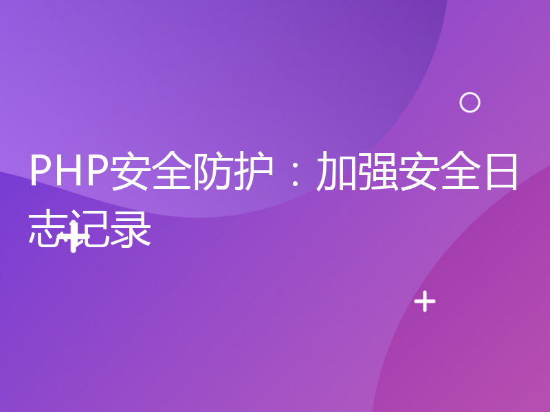 PHP安全防护：加强安全日志记录