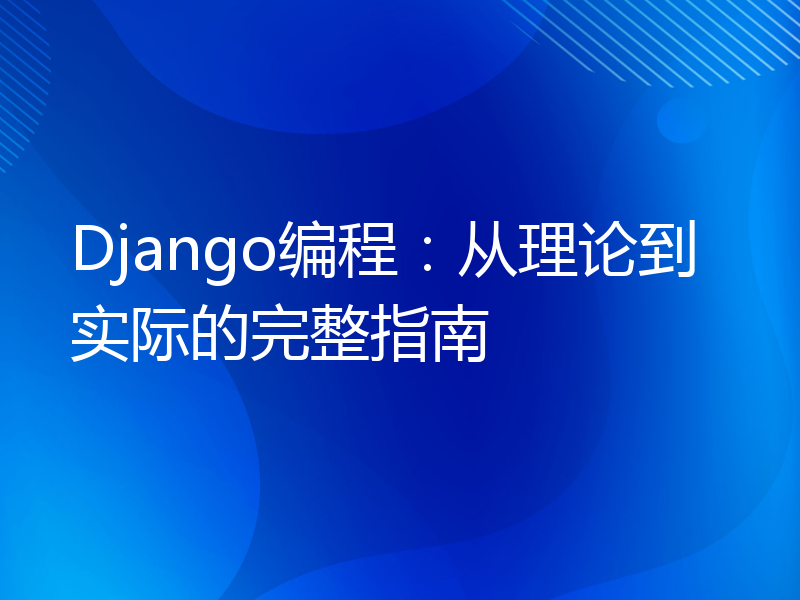 Django编程：从理论到实际的完整指南