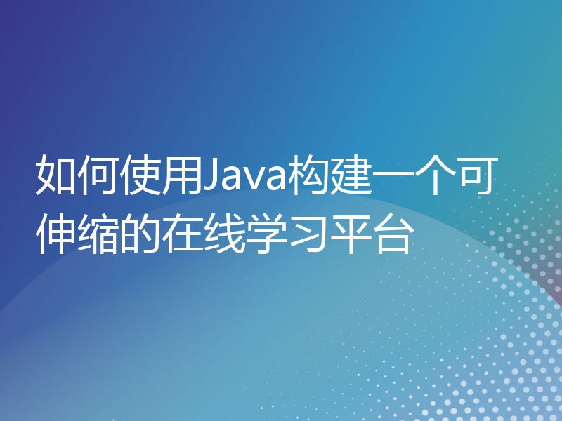 如何使用Java构建一个可伸缩的在线学习平台