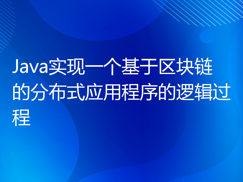 Java实现一个基于区块链的分布式应用程序的逻辑过程