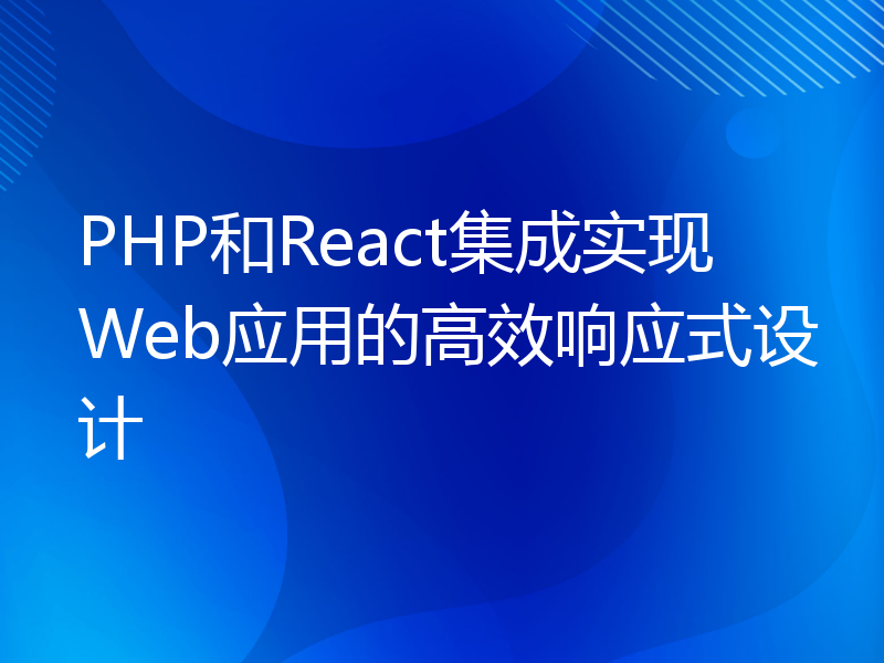 PHP和React集成实现Web应用的高效响应式设计