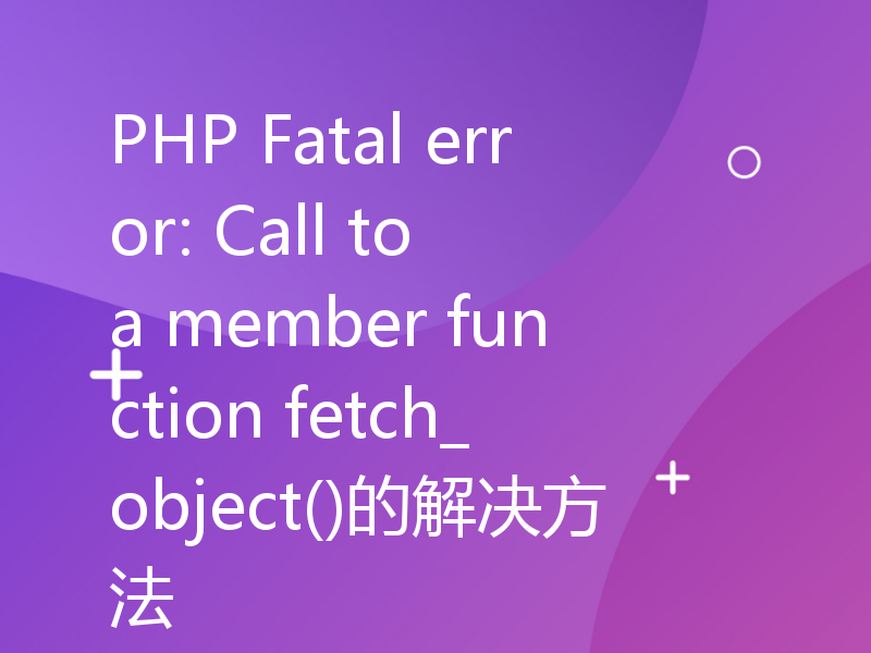 PHP Fatal error: Call to a member function fetch_object()的解决方法