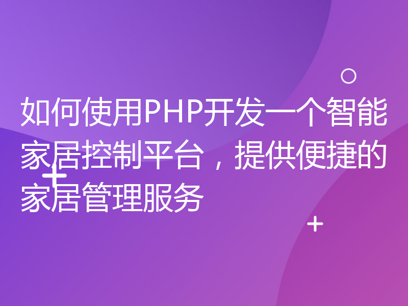 如何使用PHP开发一个智能家居控制平台，提供便捷的家居管理服务