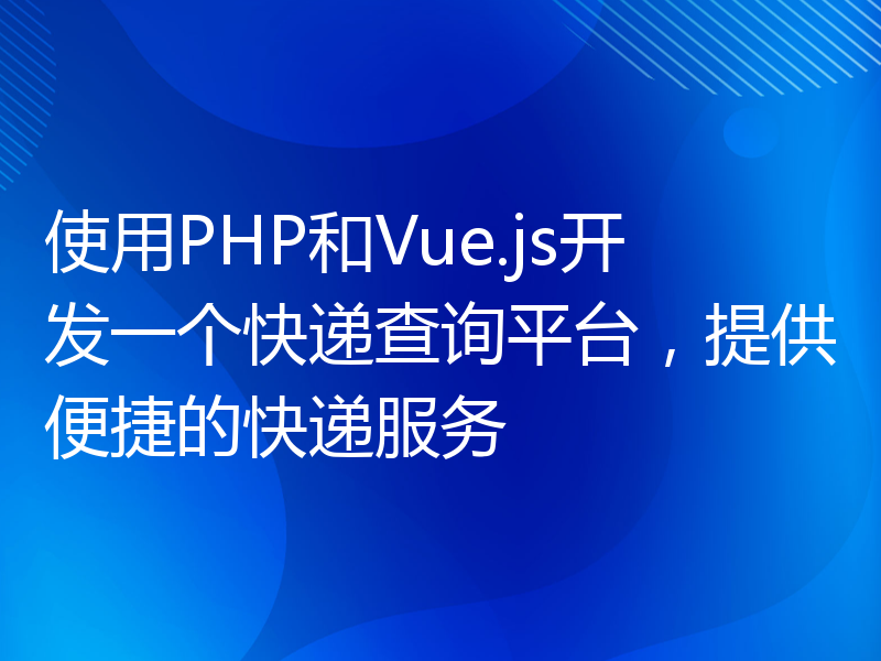 使用PHP和Vue.js开发一个快递查询平台，提供便捷的快递服务