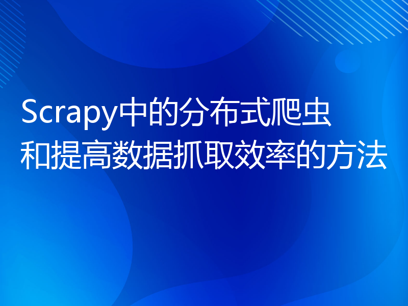 Scrapy中的分布式爬虫和提高数据抓取效率的方法