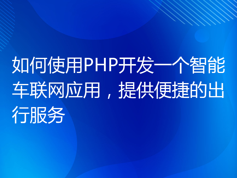 如何使用PHP开发一个智能车联网应用，提供便捷的出行服务