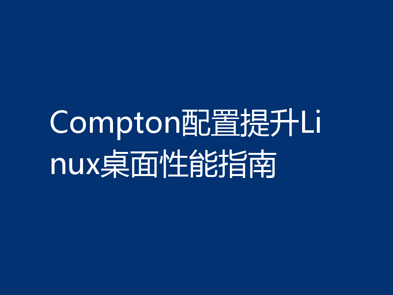 Compton配置提升Linux桌面性能指南