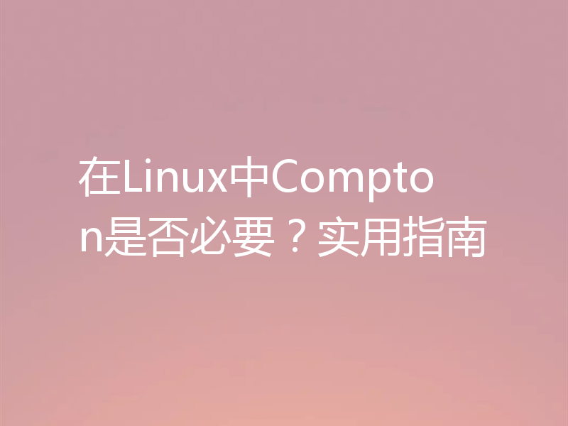 在Linux中Compton是否必要？实用指南