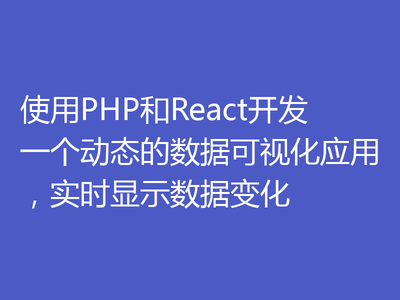 使用PHP和React开发一个动态的数据可视化应用，实时显示数据变化