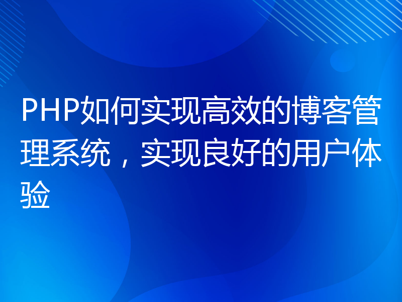 PHP如何实现高效的博客管理系统，实现良好的用户体验