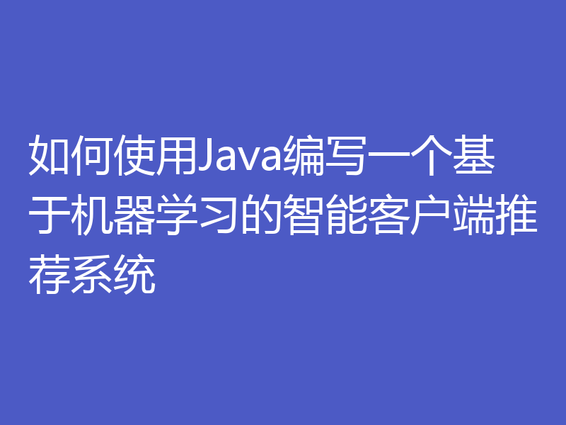 如何使用Java编写一个基于机器学习的智能客户端推荐系统