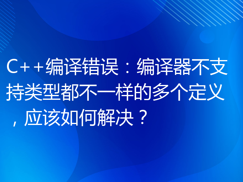 C++编译错误：编译器不支持类型都不一样的多个定义，应该如何解决？