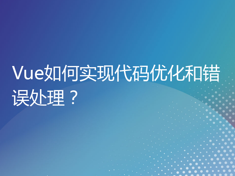 Vue如何实现代码优化和错误处理？