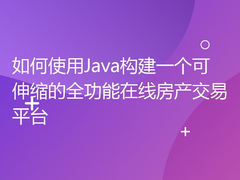 如何使用Java构建一个可伸缩的全功能在线房产交易平台