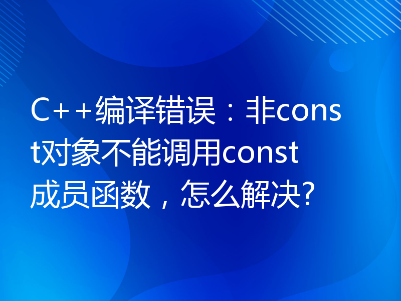 C++编译错误：非const对象不能调用const成员函数，怎么解决?