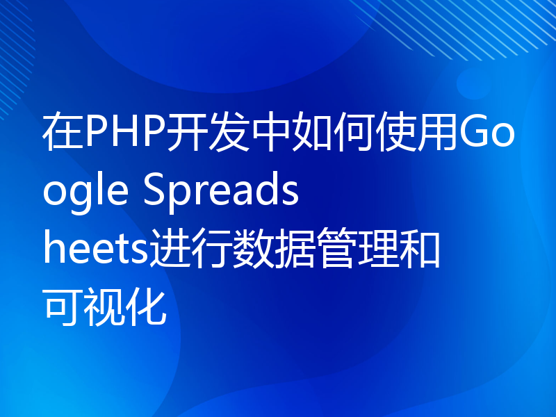 在PHP开发中如何使用Google Spreadsheets进行数据管理和可视化