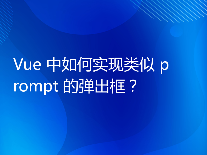 Vue 中如何实现类似 prompt 的弹出框？