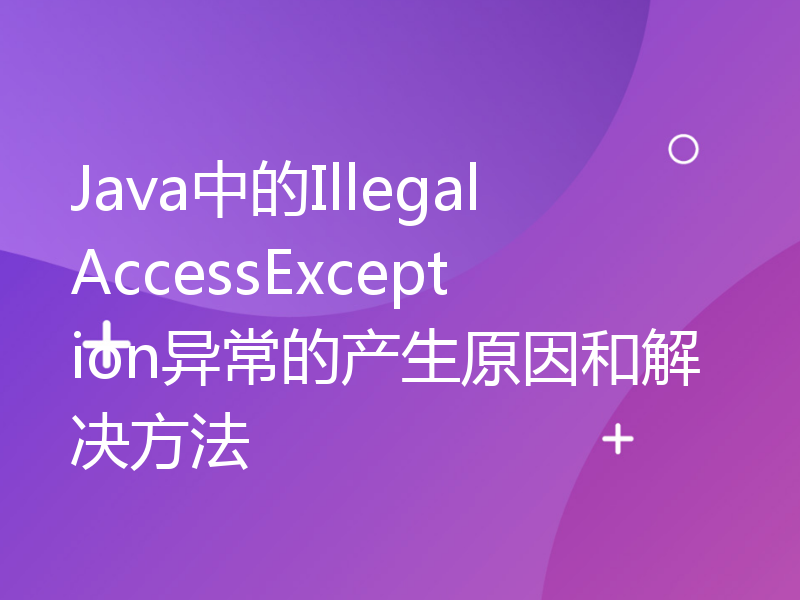 Java中的IllegalAccessException异常的产生原因和解决方法