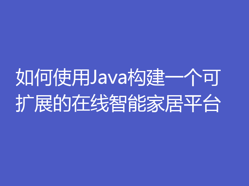 如何使用Java构建一个可扩展的在线智能家居平台