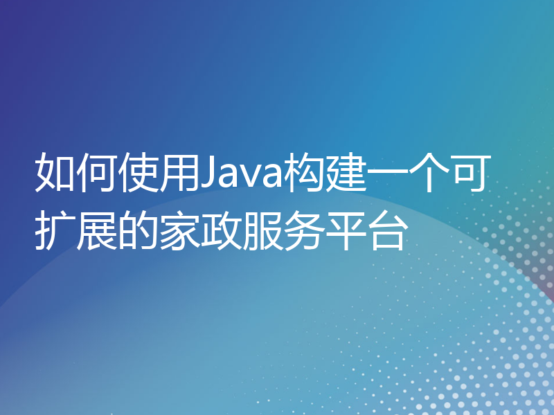 如何使用Java构建一个可扩展的家政服务平台