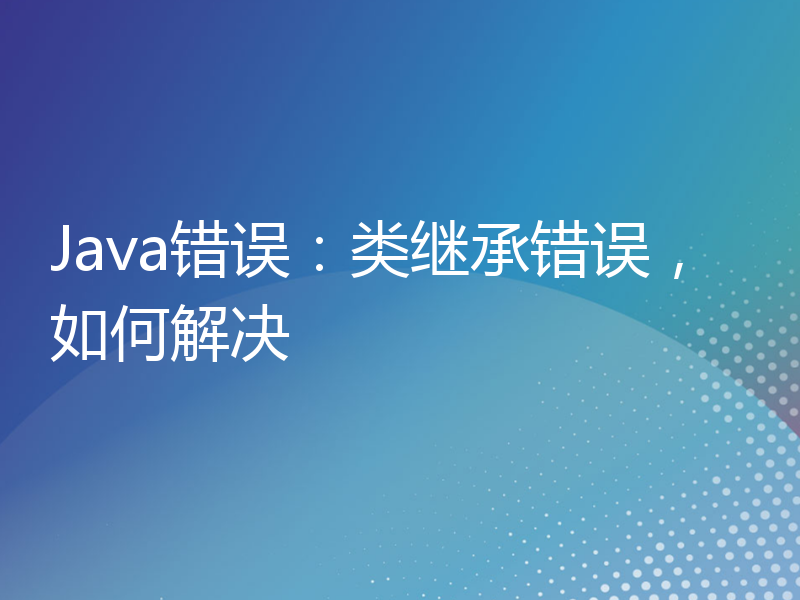 Java错误：类继承错误，如何解决