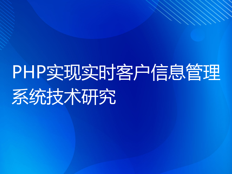 PHP实现实时客户信息管理系统技术研究